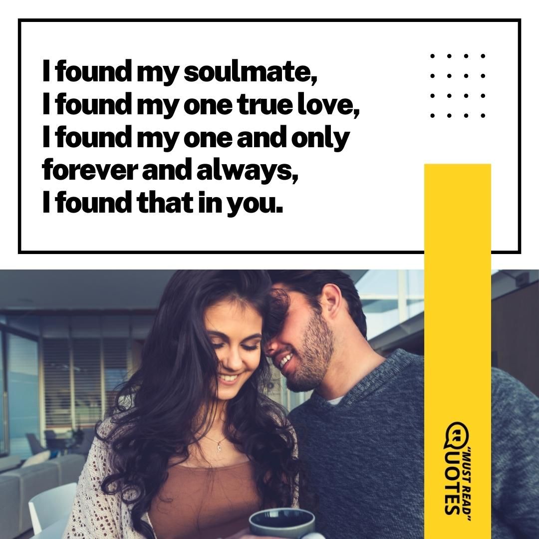 I found my soulmate, I found my one true love, I found my one and only forever and always, I found that in you.
