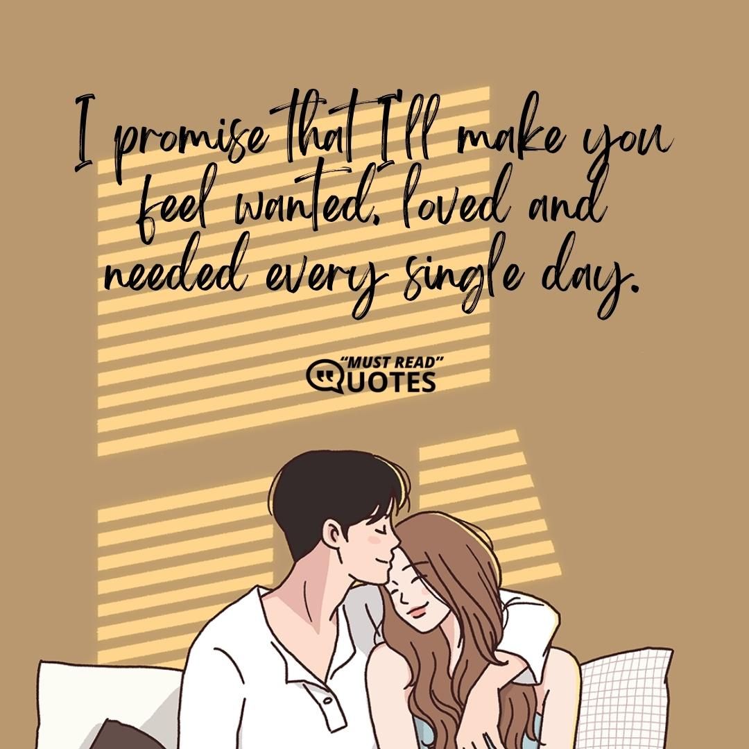 I promise that I'll make you feel wanted, loved and needed every single day.