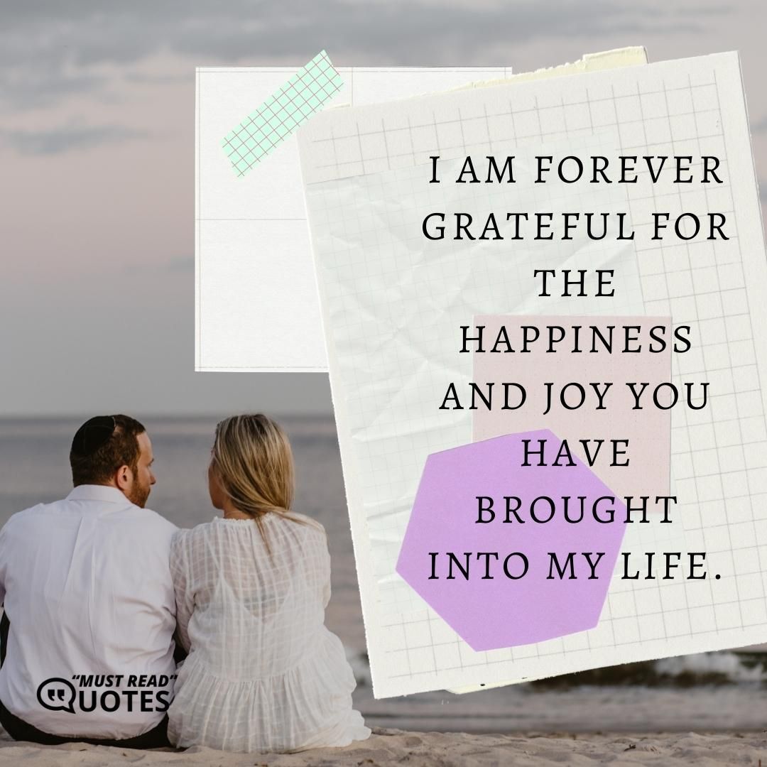 I am forever grateful for the happiness and joy you have brought into my life.