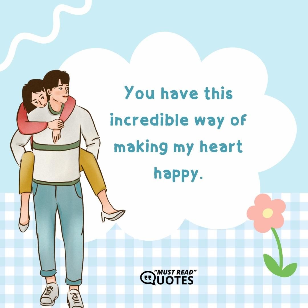 You have this incredible way of making my heart happy.