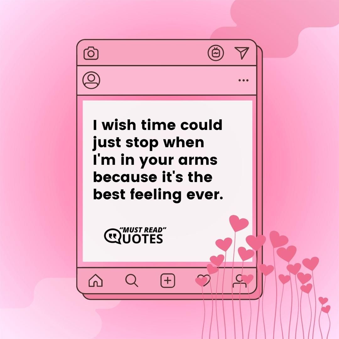 I wish time could just stop when I'm in your arms because it's the best feeling ever.