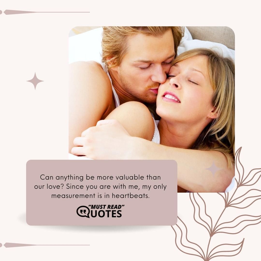 Can anything be more valuable than our love? Since you are with me, my only measurement is in heartbeats.
