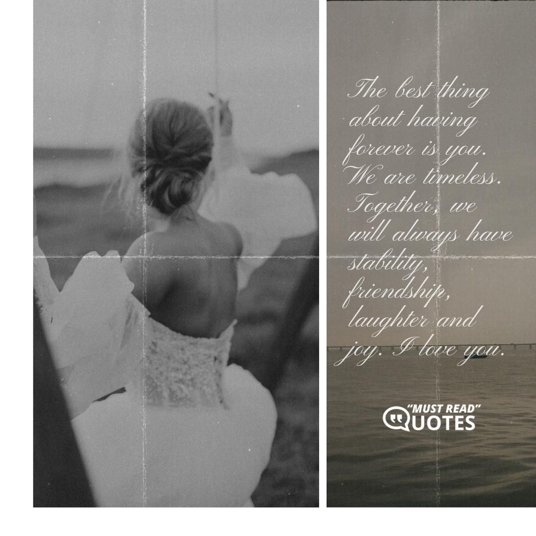 The best thing about having forever is you. We are timeless. Together, we will always have stability, friendship, laughter and joy. I love you.