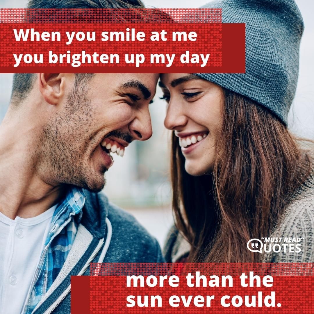 When you smile at me you brighten up my day more than the sun ever could.