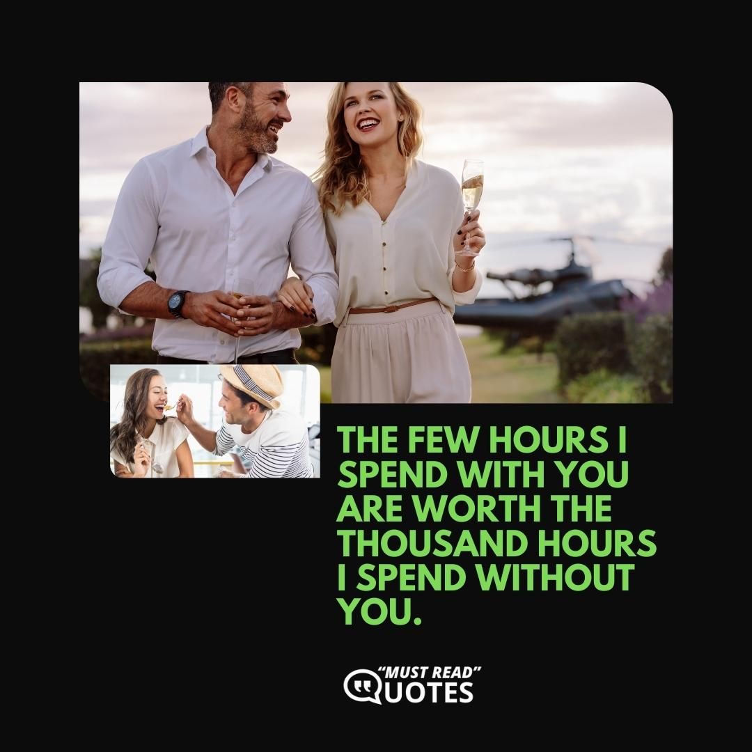 The few hours I spend with you are worth the thousand hours I spend without you.