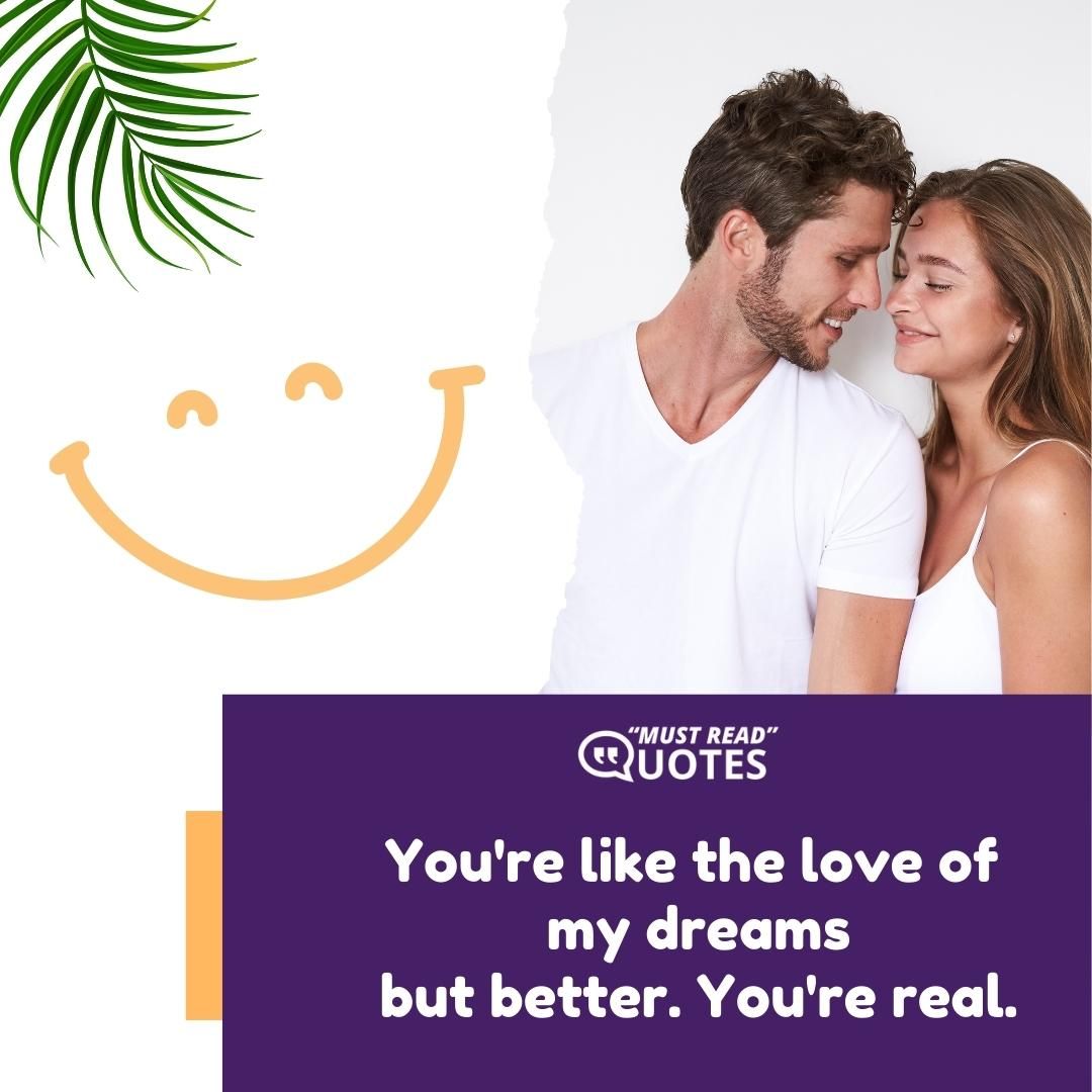 You're like the love of my dreams but better. You're real.