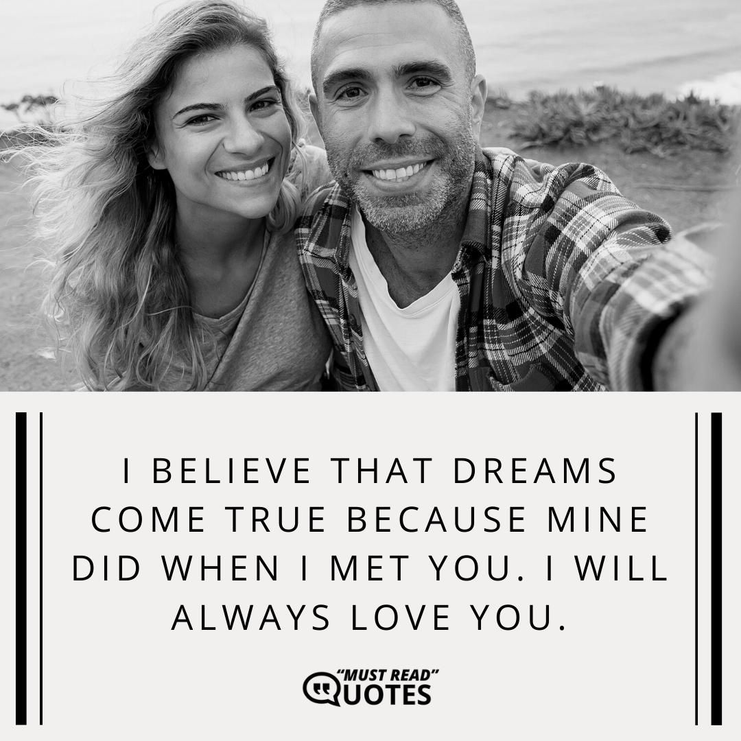 I believe that dreams come true because mine did when I met you. I will always love you.