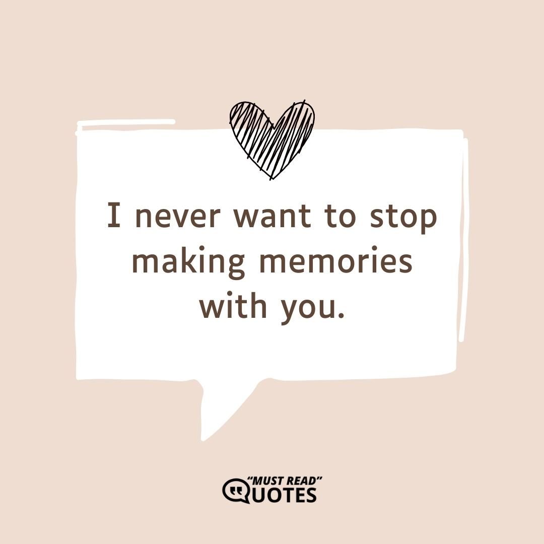 I never want to stop making memories with you.