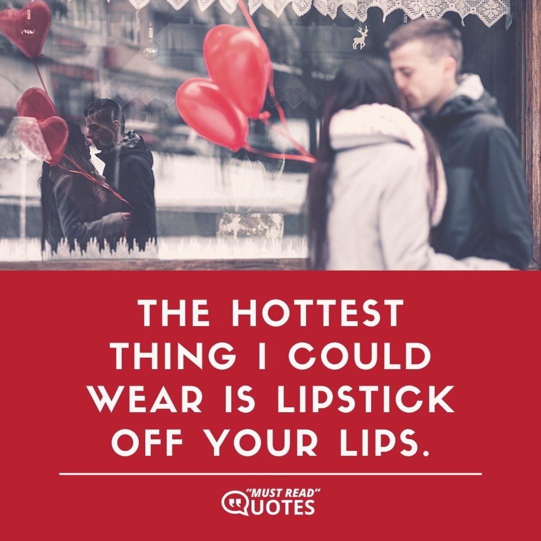 The hottest thing I could wear is lipstick off your lips.