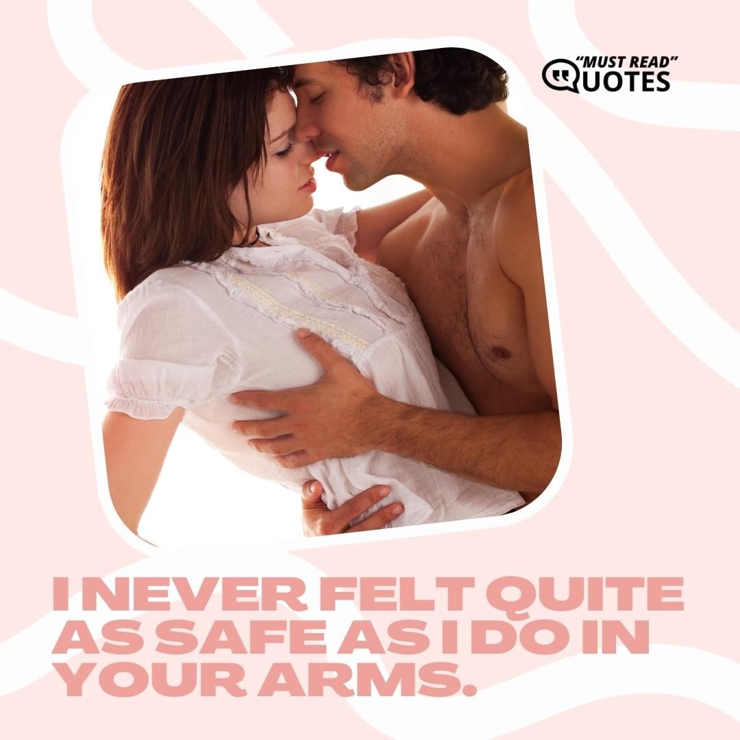 I never felt quite as safe as I do in your arms.