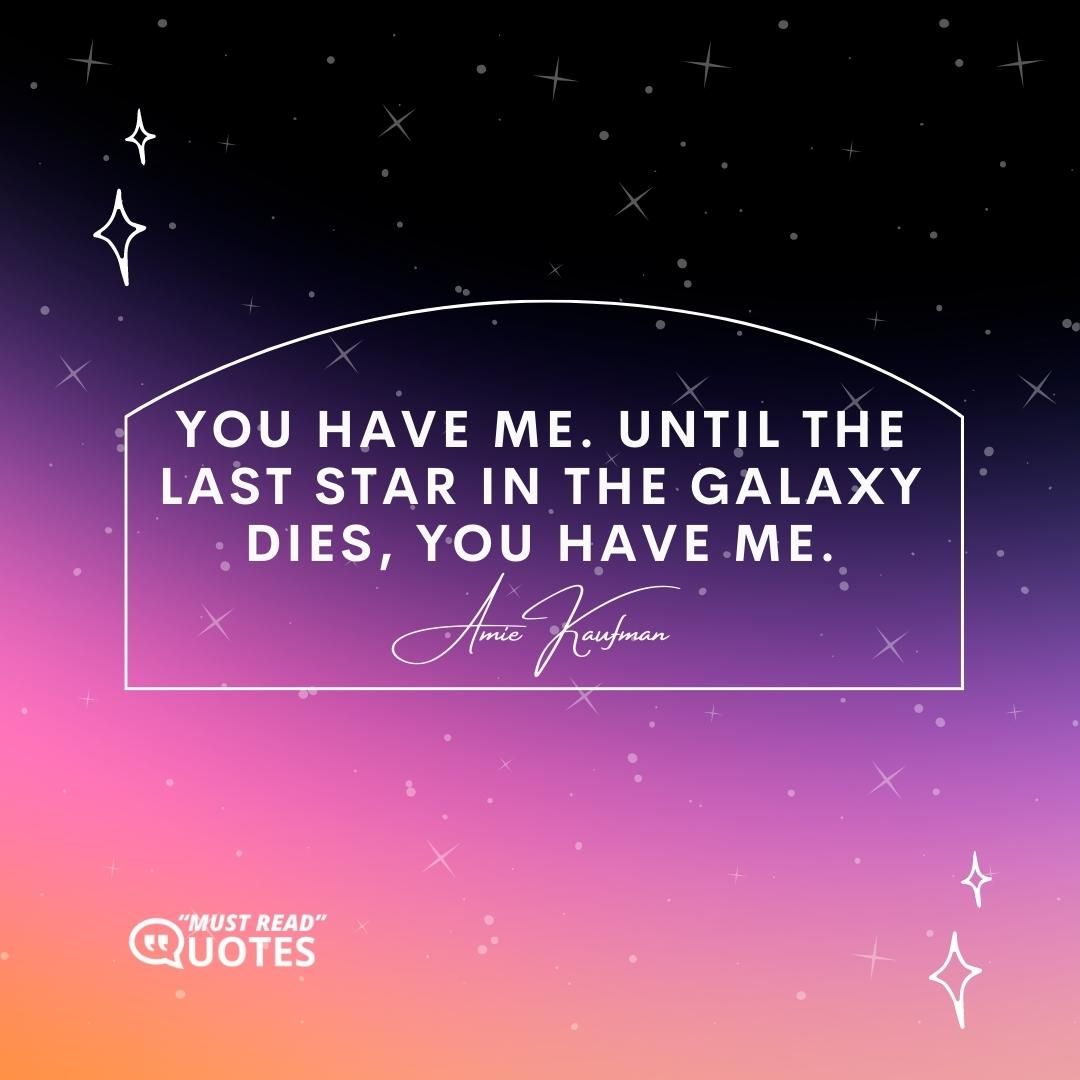 You have me. Until the last star in the galaxy dies, you have me.