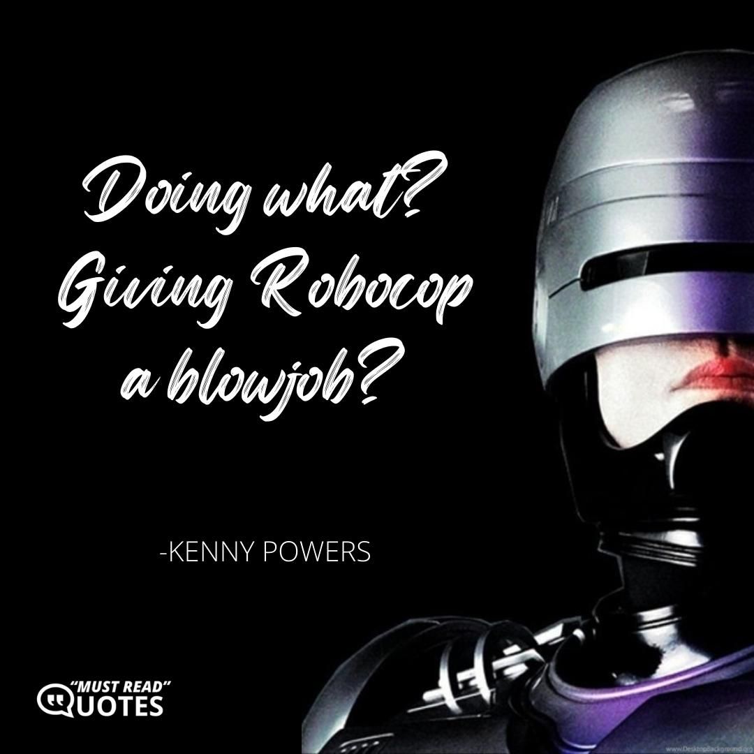 Doing what? Giving Robocop a blowjob?
