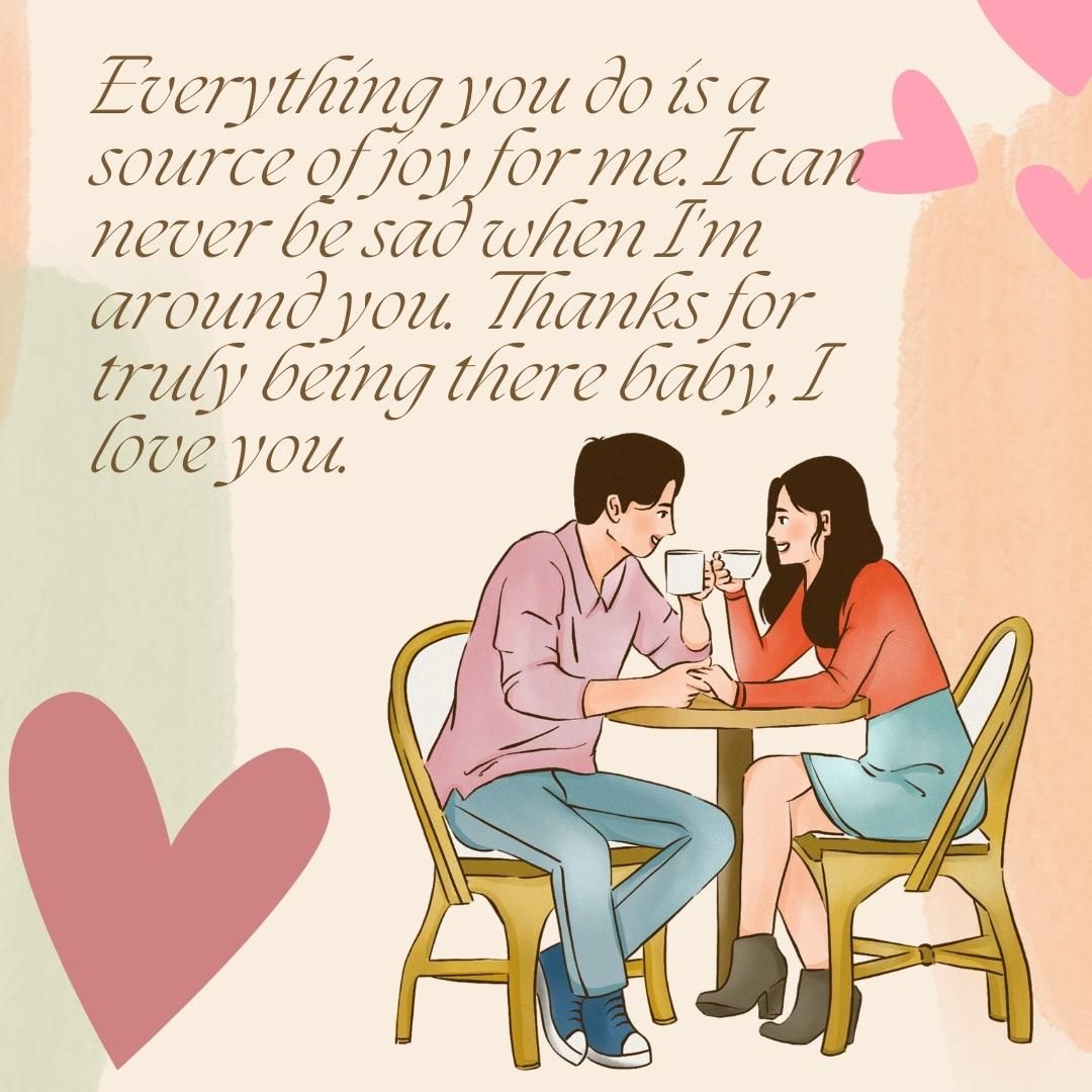 Everything you do is a source of joy for me. I can never be sad when I'm around you. Thanks for truly being there baby, I love you.