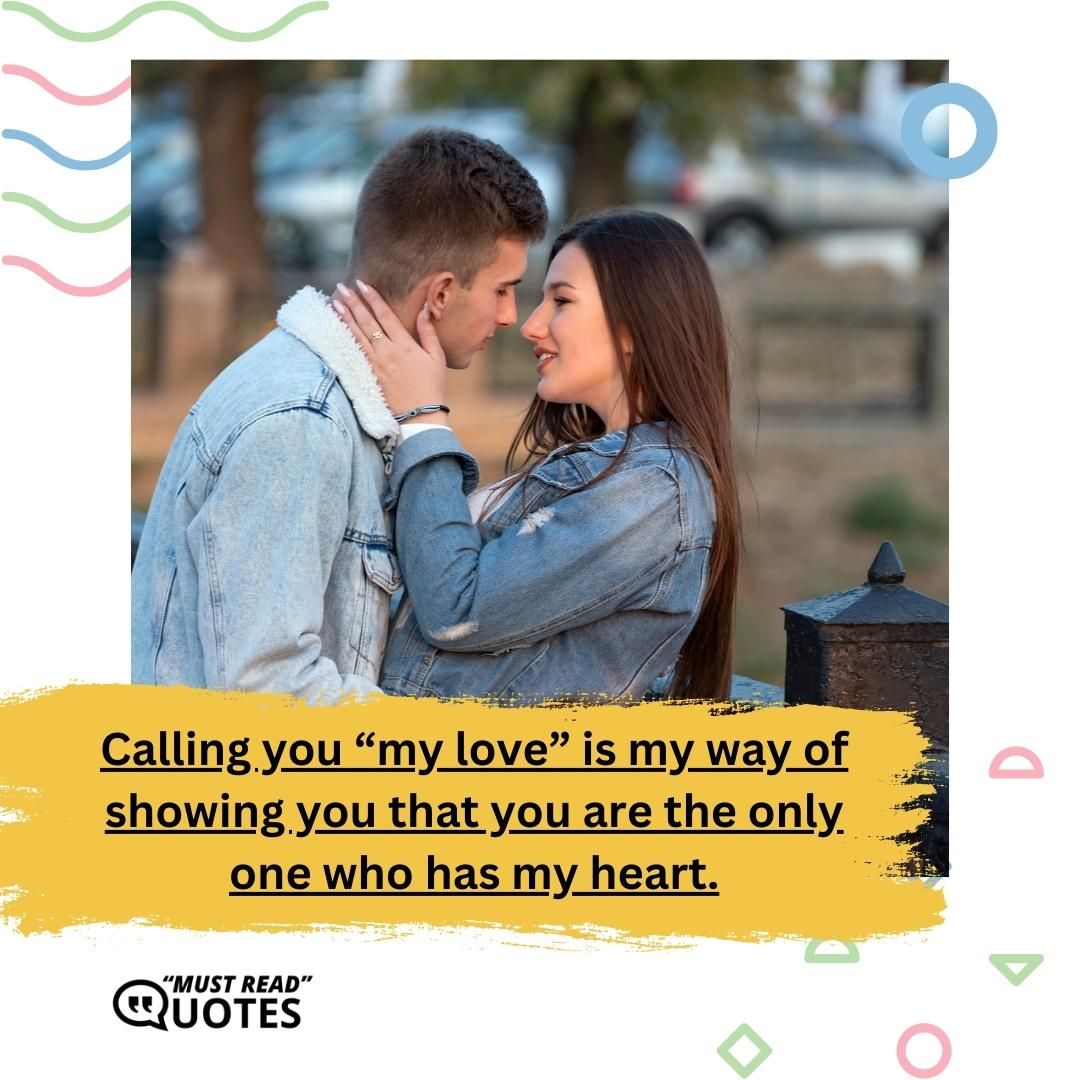 Calling you “my love” is my way of showing you that you are the only one who has my heart.