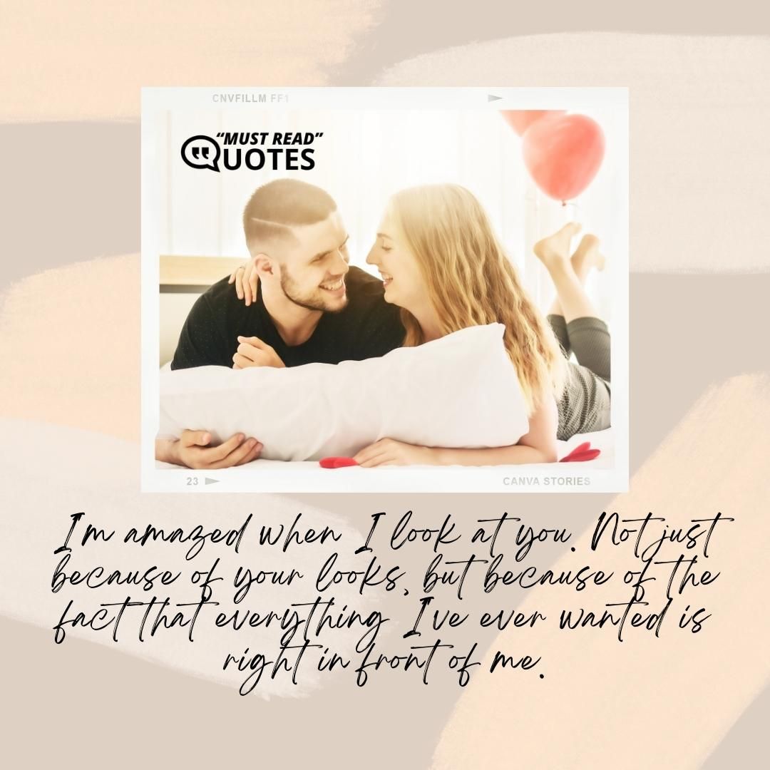 I'm amazed when I look at you. Not just because of your looks, but because of the fact that everything I've ever wanted is right in front of me.