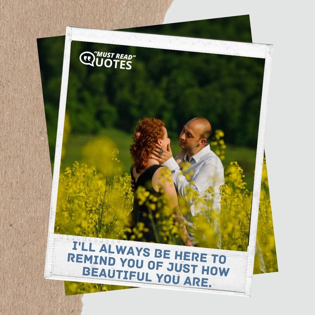 I'll always be here to remind you of just how beautiful you are.