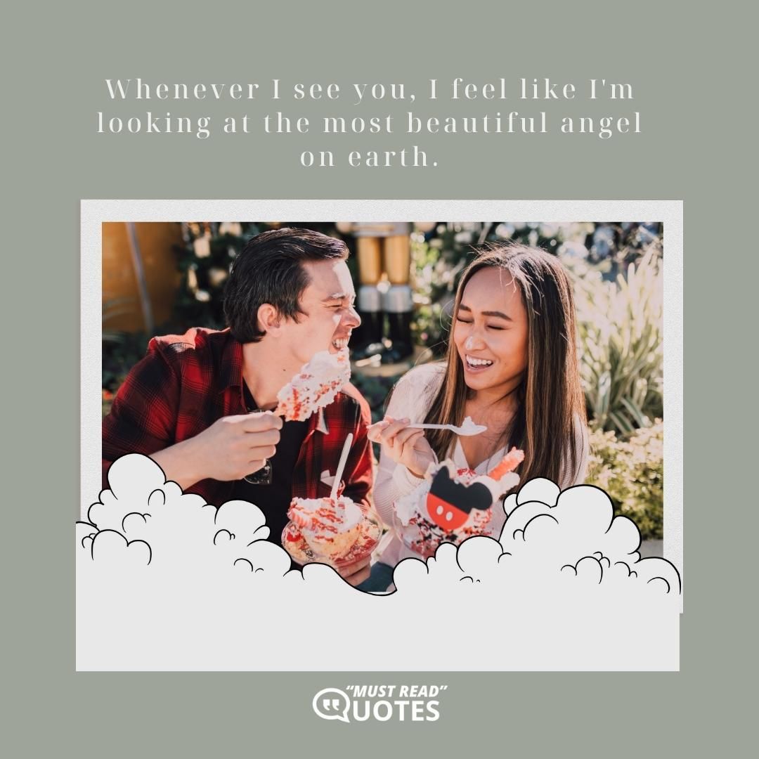 Whenever I see you, I feel like I'm looking at the most beautiful angel on earth.