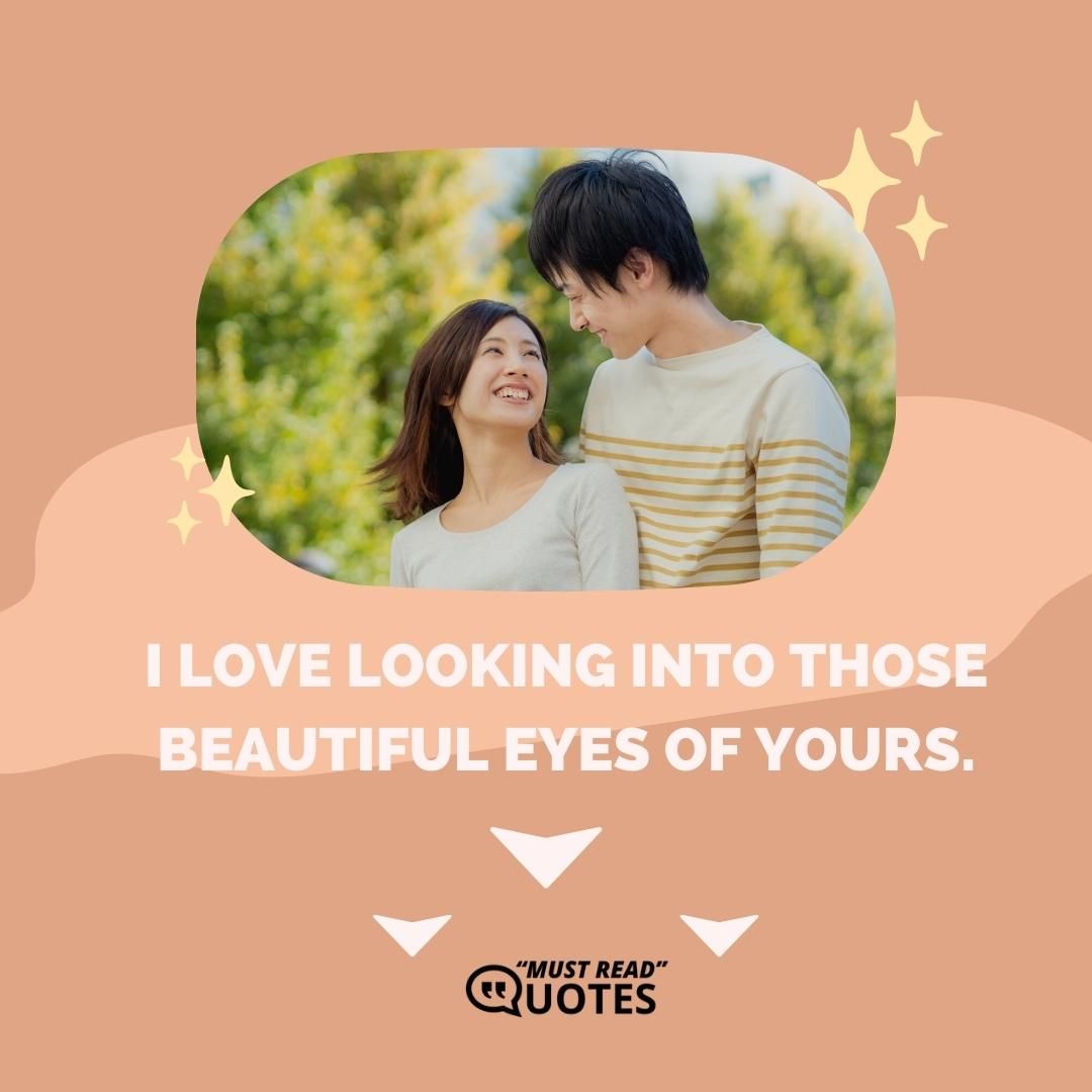 I love looking into those beautiful eyes of yours.