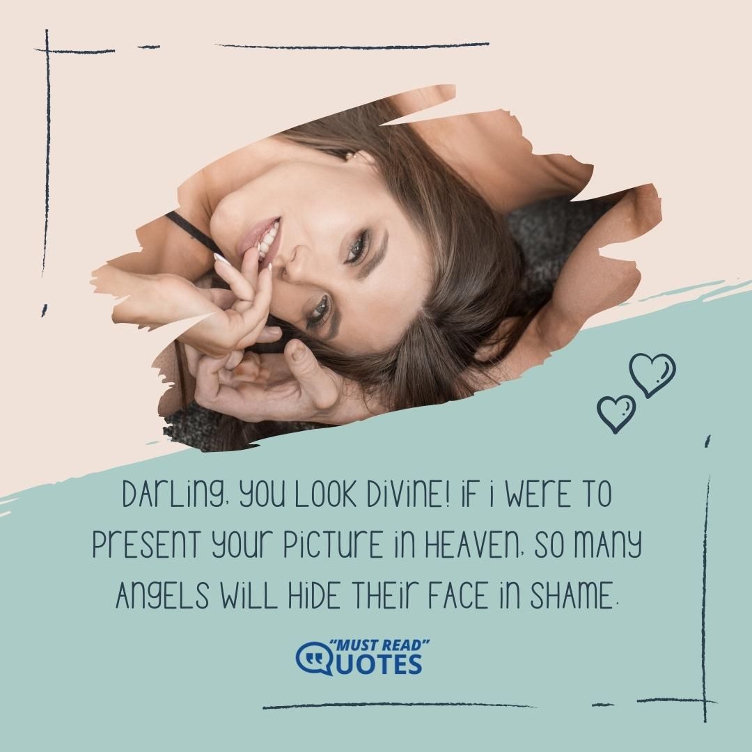 Darling, you look divine! If I were to present your picture in heaven, so many angels will hide their face in shame.