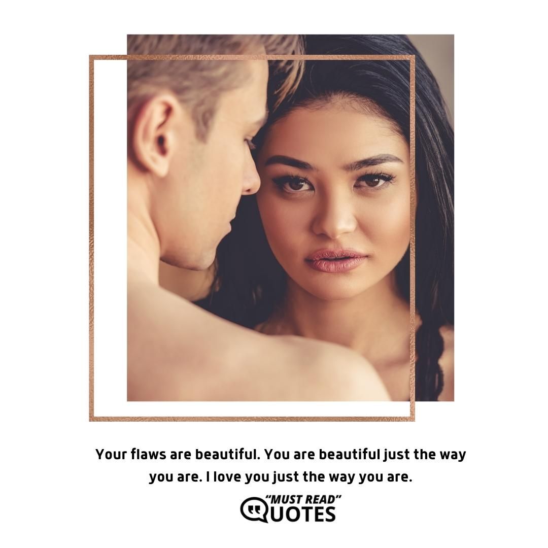 Your flaws are beautiful. You are beautiful just the way you are. I love you just the way you are.