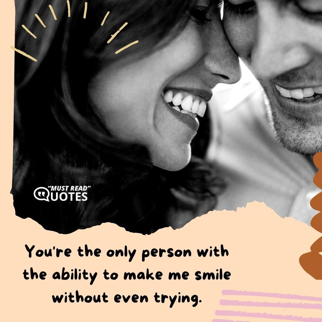 You're the only person with the ability to make me smile without even trying.