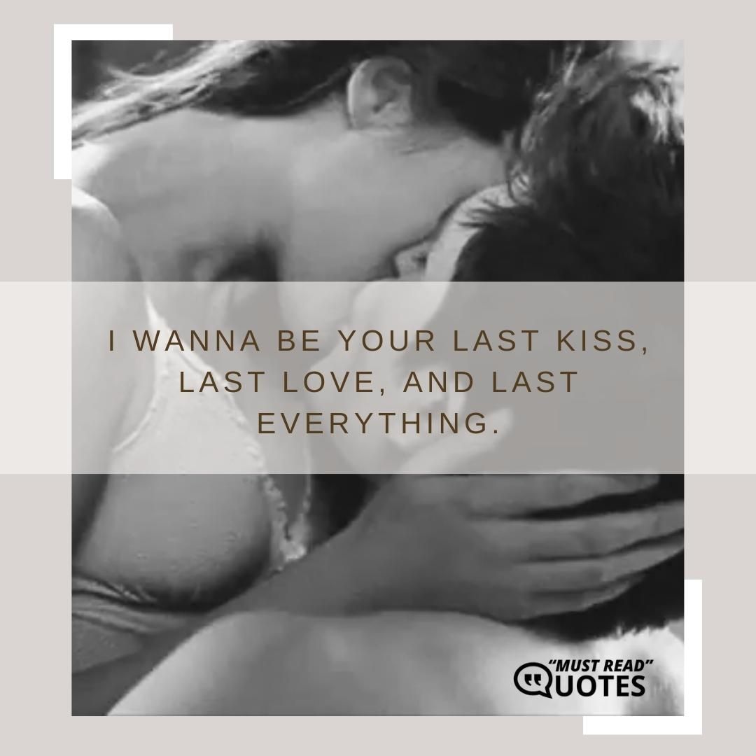 I wanna be your last kiss, last love, and last everything.