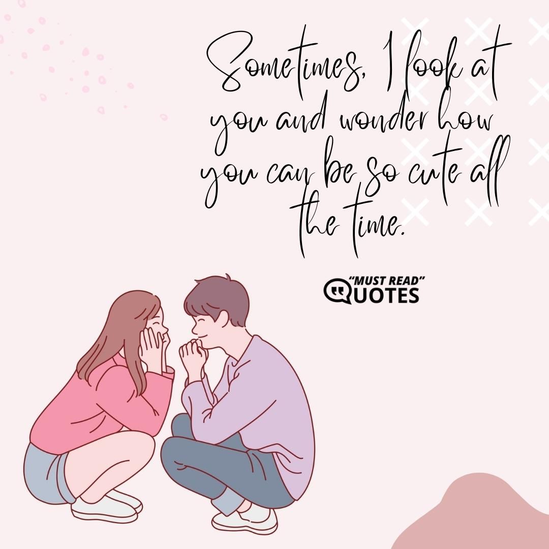 Sometimes, I look at you and wonder how you can be so cute all the time.