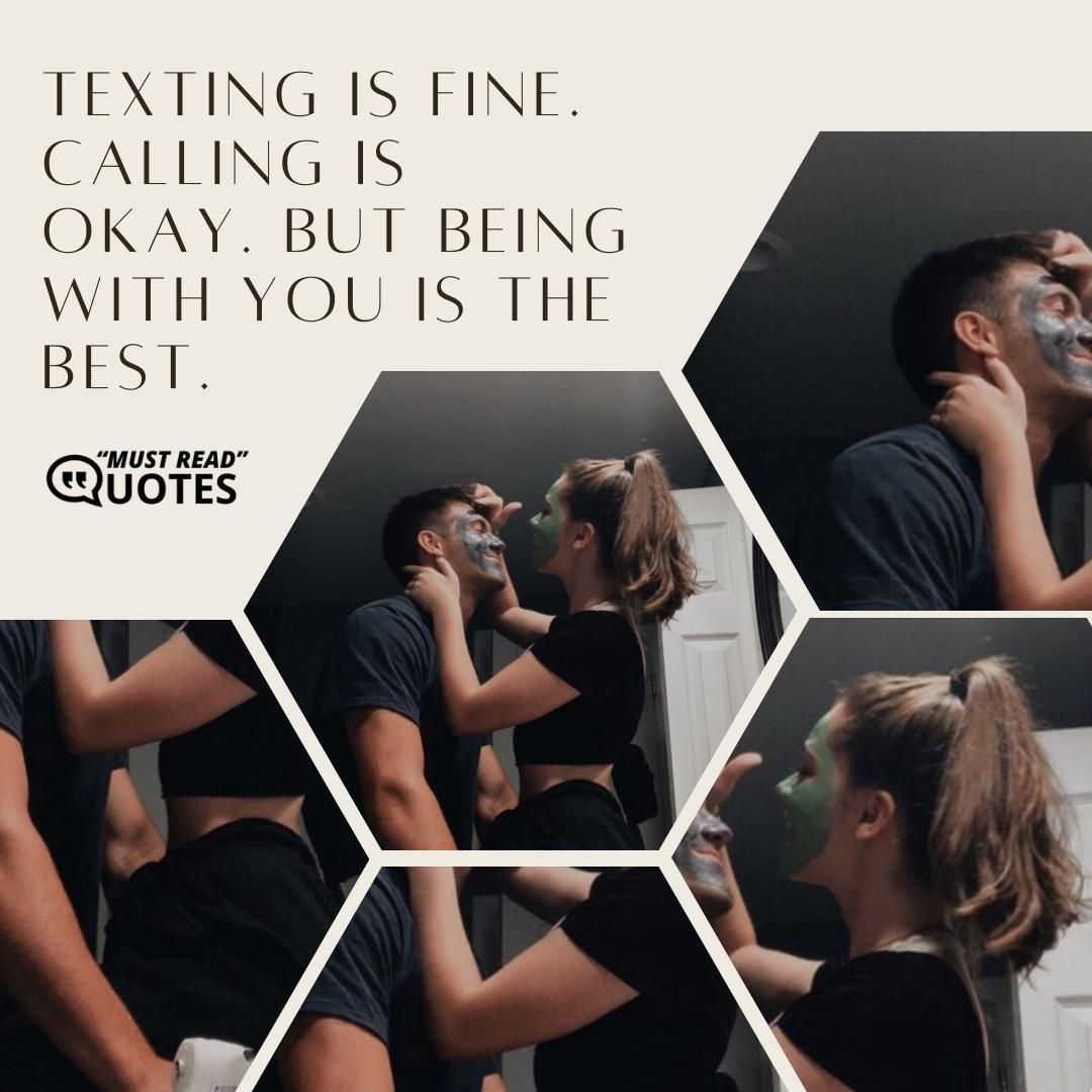 Texting is fine. Calling is okay. But being with you is the best.