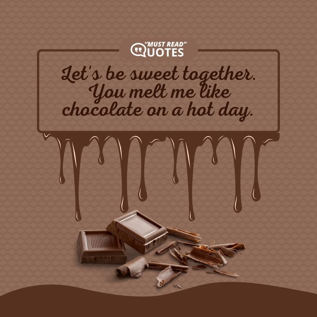 Let's be sweet together. You melt me like chocolate on a hot day.