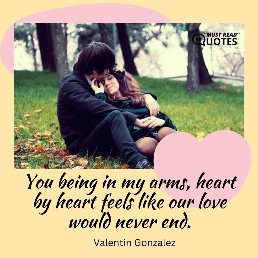 You being in my arms, heart by heart feels like our love would never end.
