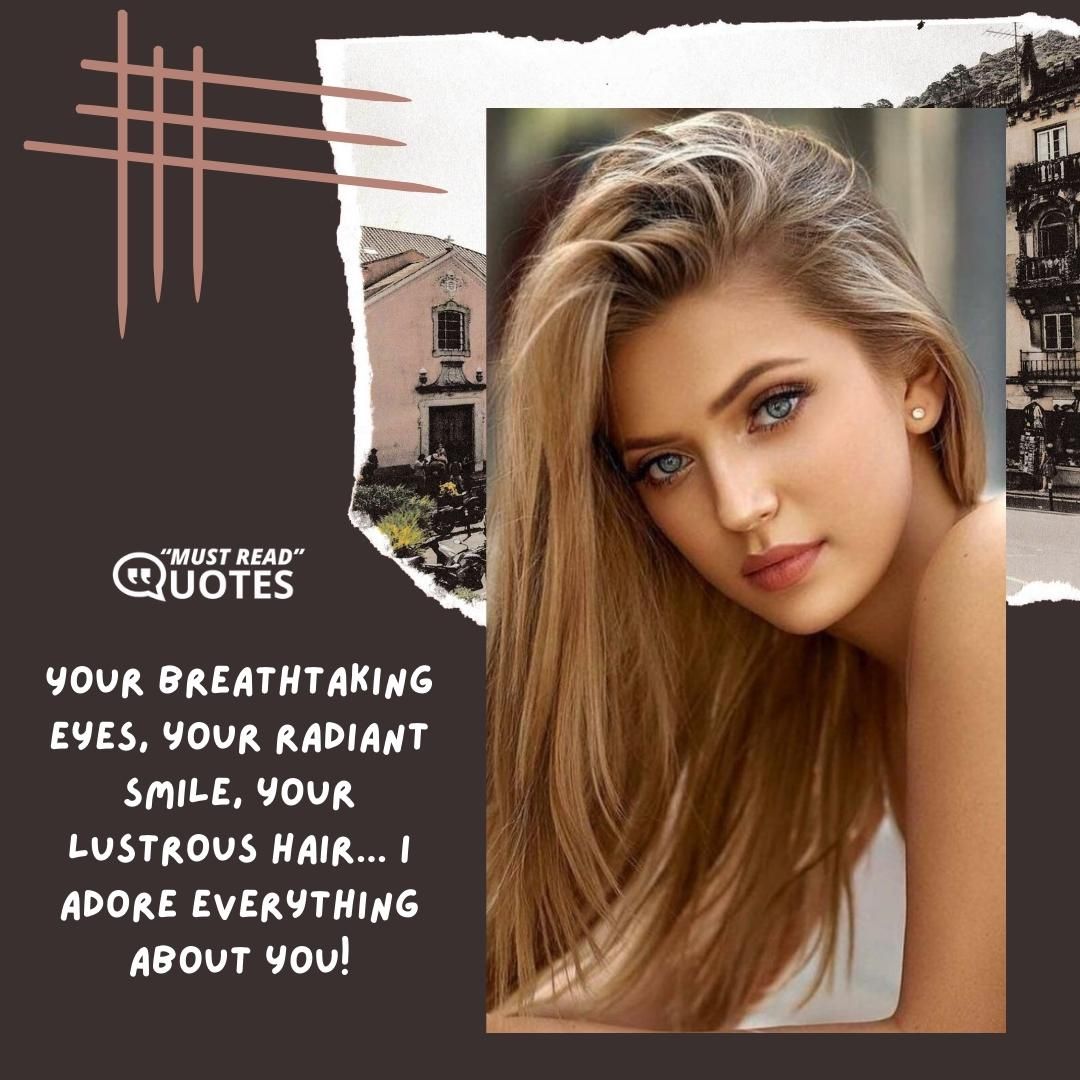 Your breathtaking eyes, your radiant smile, your lustrous hair... I adore everything about you!