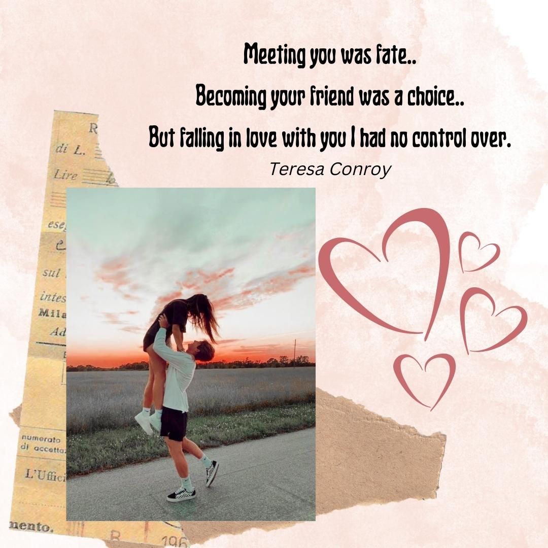 Meeting you was fate.. Becoming your friend was a choice.. But falling in love with you I had no control over.
