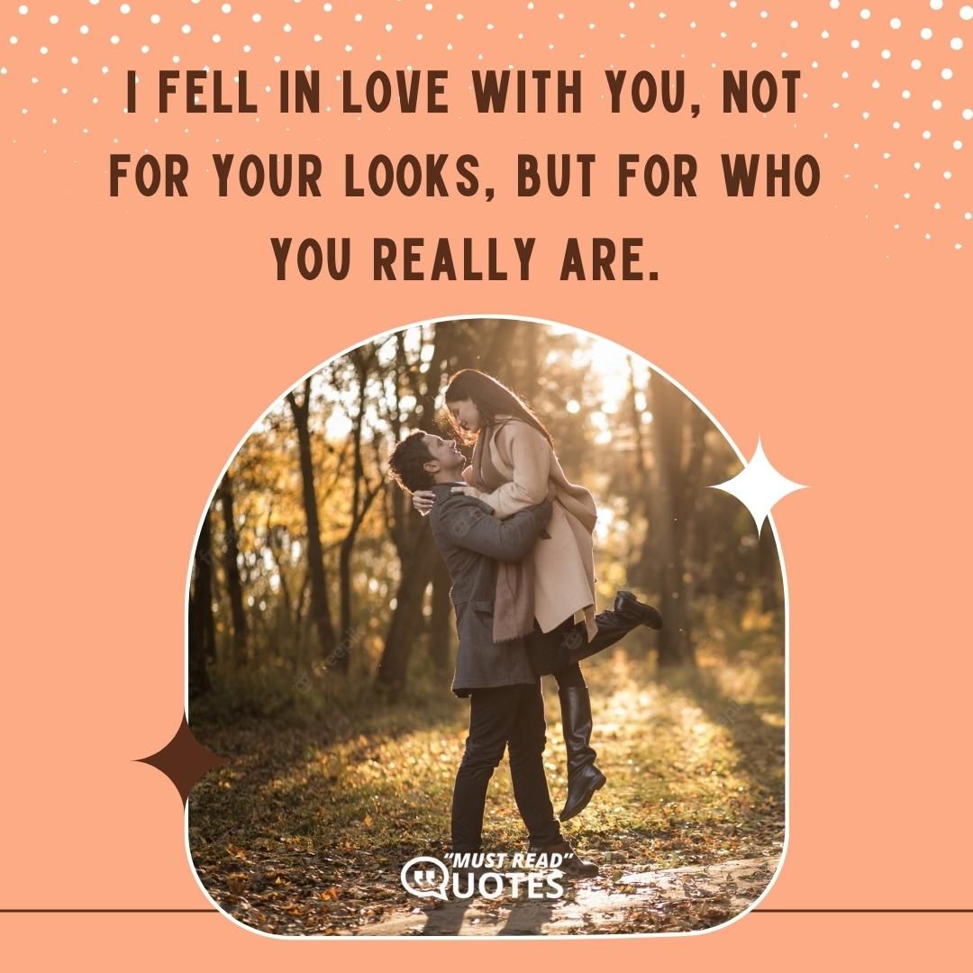 I fell in love with you, not for your looks, but for who you really are.