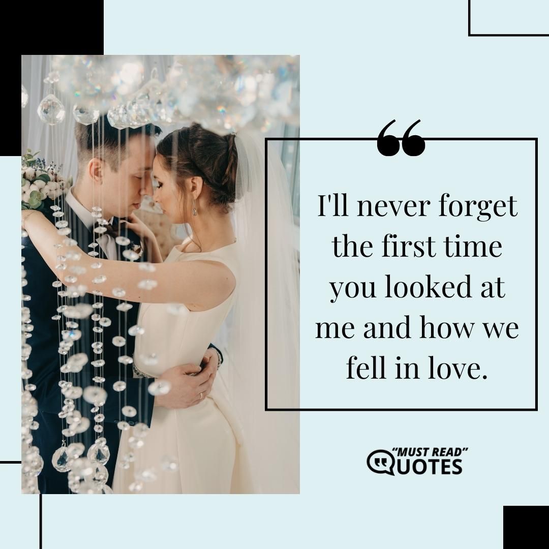 I'll never forget the first time you looked at me and how we fell in love.