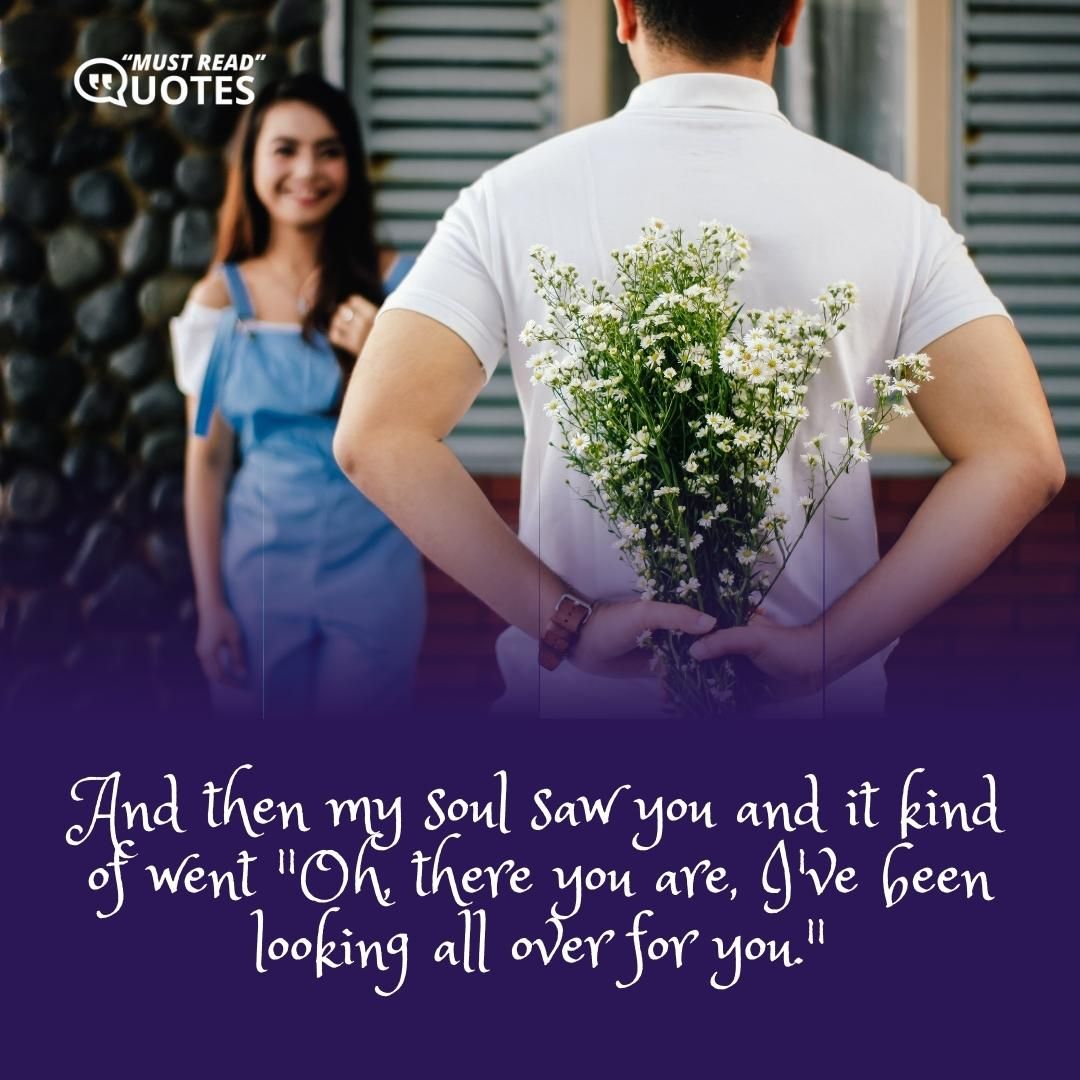 And then my soul saw you and it kind of went "Oh, there you are, I've been looking all over for you."