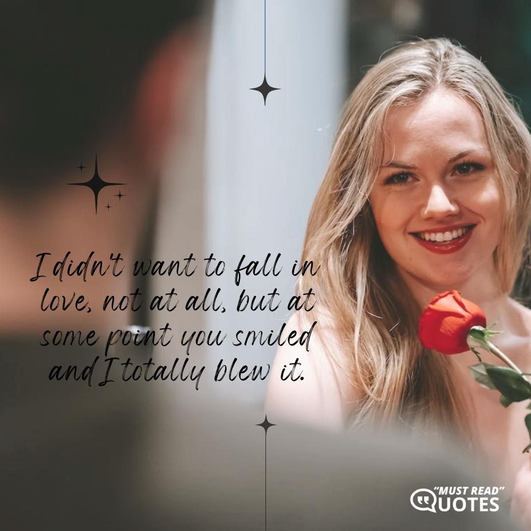 I didn't want to fall in love, not at all, but at some point you smiled and I totally blew it.