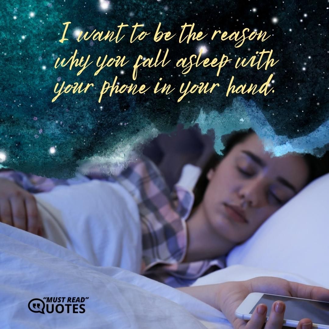 I want to be the reason why you fall asleep with your phone in your hand.