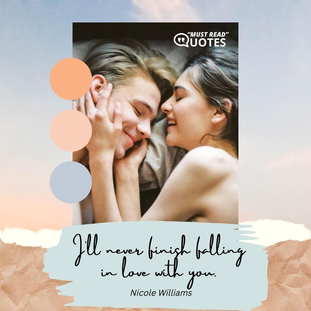 I’ll never finish falling in love with you.