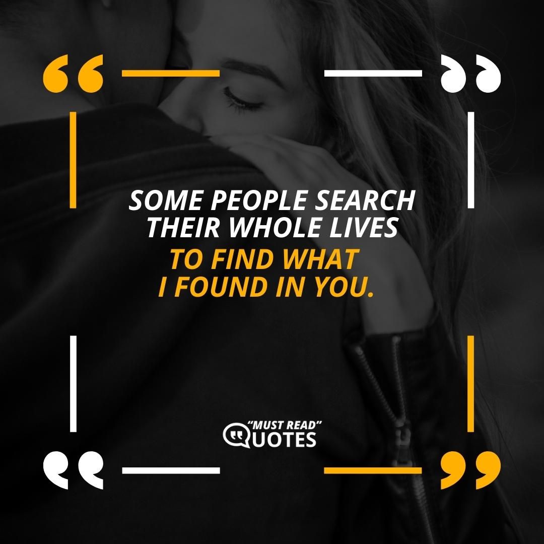 Some people search their whole lives to find what I found in you.