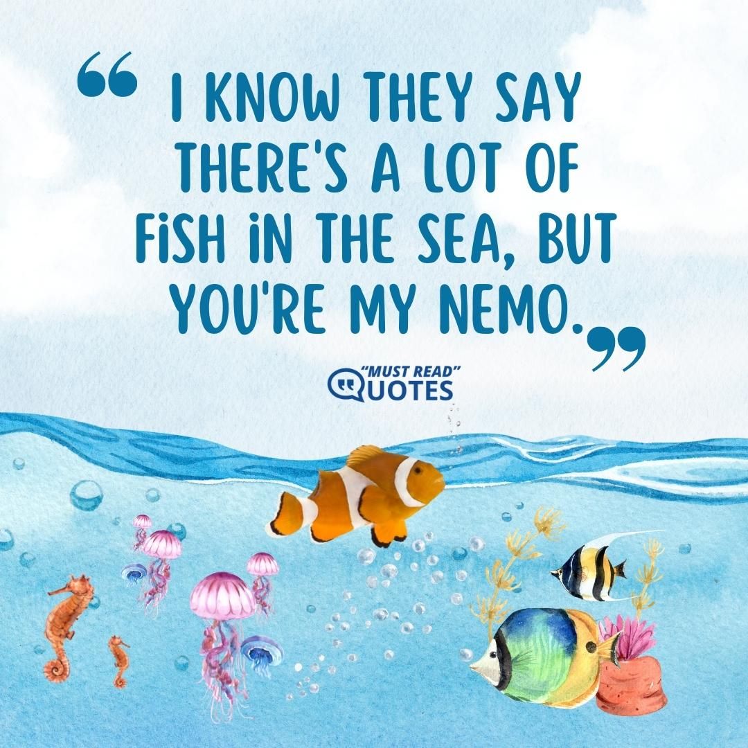 I know they say there's a lot of fish in the sea, but you're my Nemo.