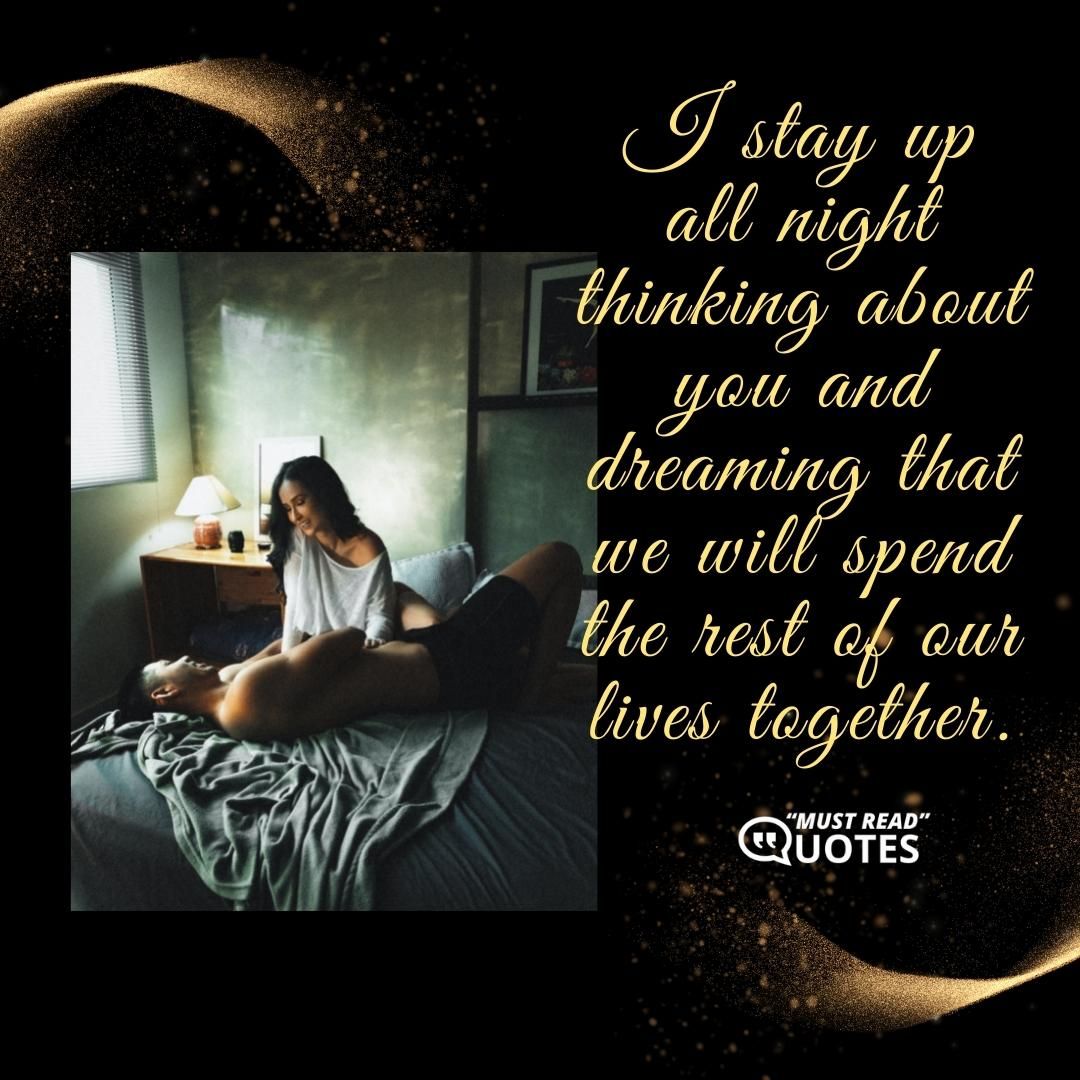 I stay up all night thinking about you and dreaming that we will spend the rest of our lives together.