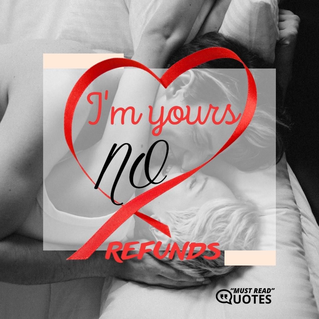 I am yours. No refunds.