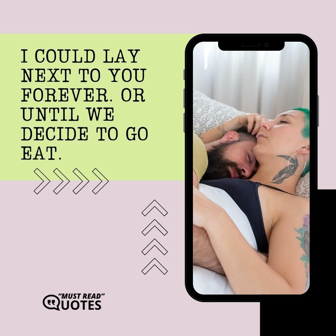 I could lay next to you forever. Or until we decide to go eat.