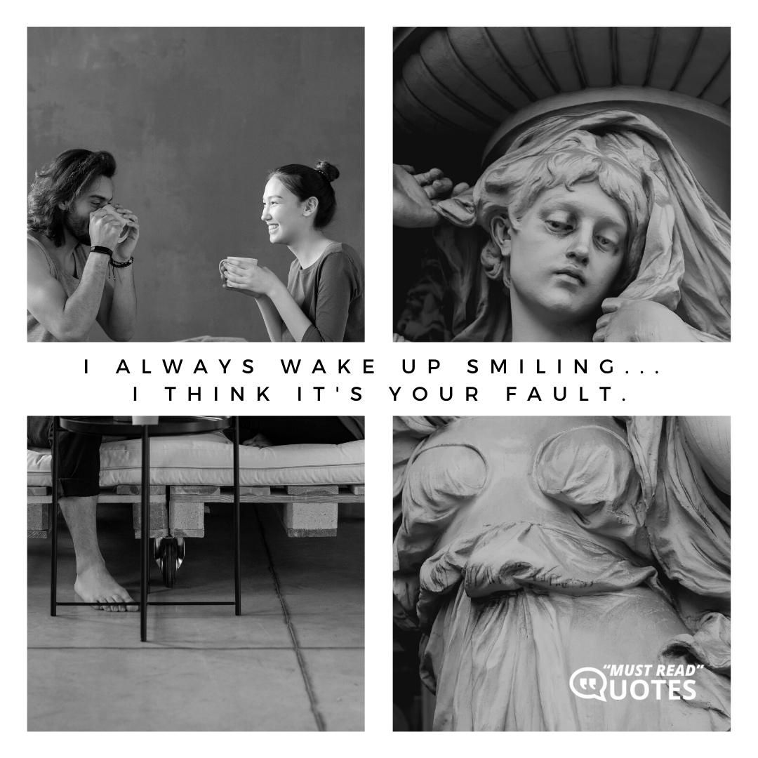 I always wake up smiling... I think it's your fault.