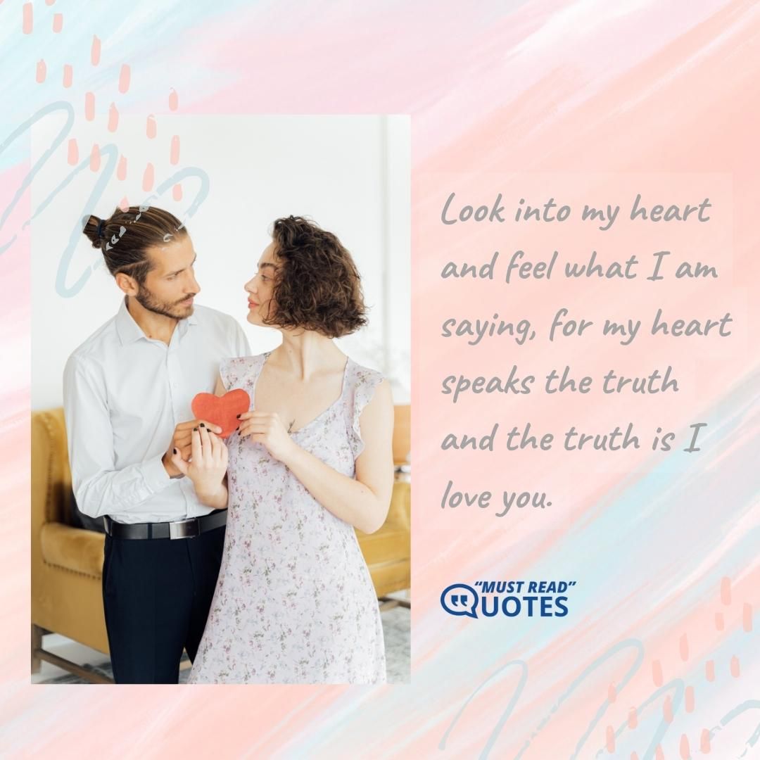 Look into my heart and feel what I am saying, for my heart speaks the truth and the truth is I love you.