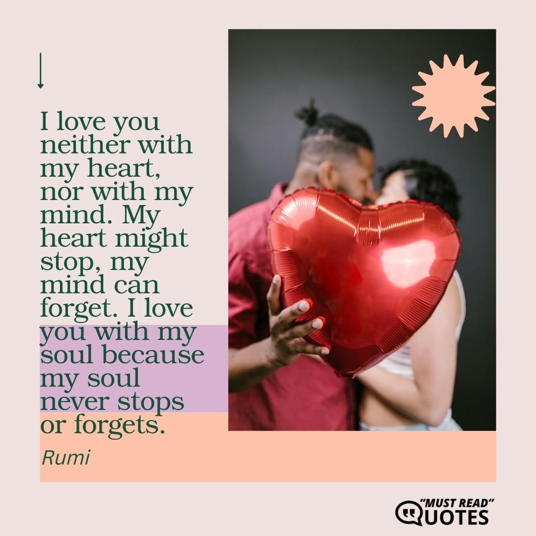 I love you neither with my heart, nor with my mind. My heart might stop, my mind can forget. I love you with my soul because my soul never stops or forgets.