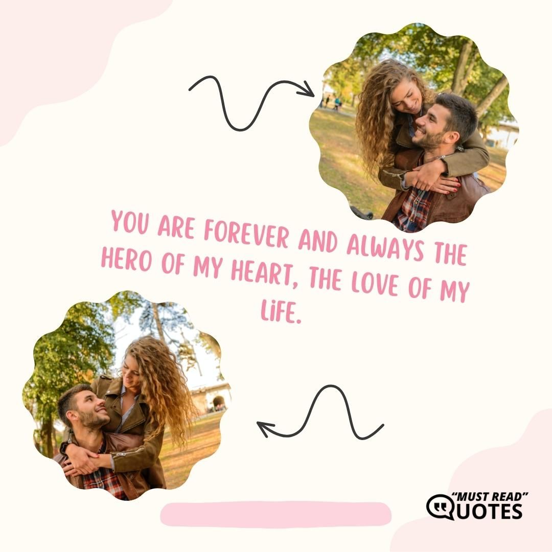 You are forever and always the hero of my heart, the love of my life.