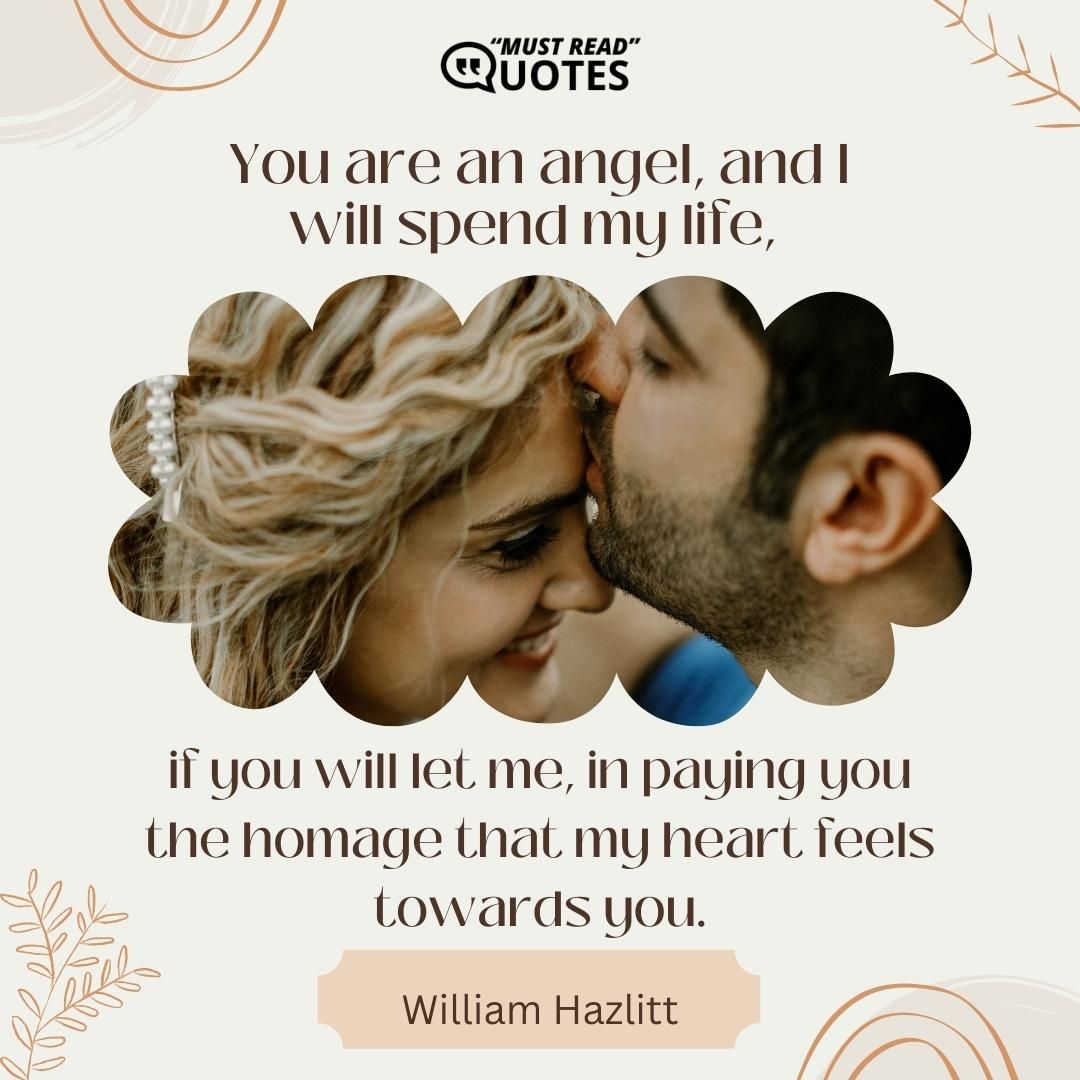 You are an angel, and I will spend my life, if you will let me, in paying you the homage that my heart feels towards you.