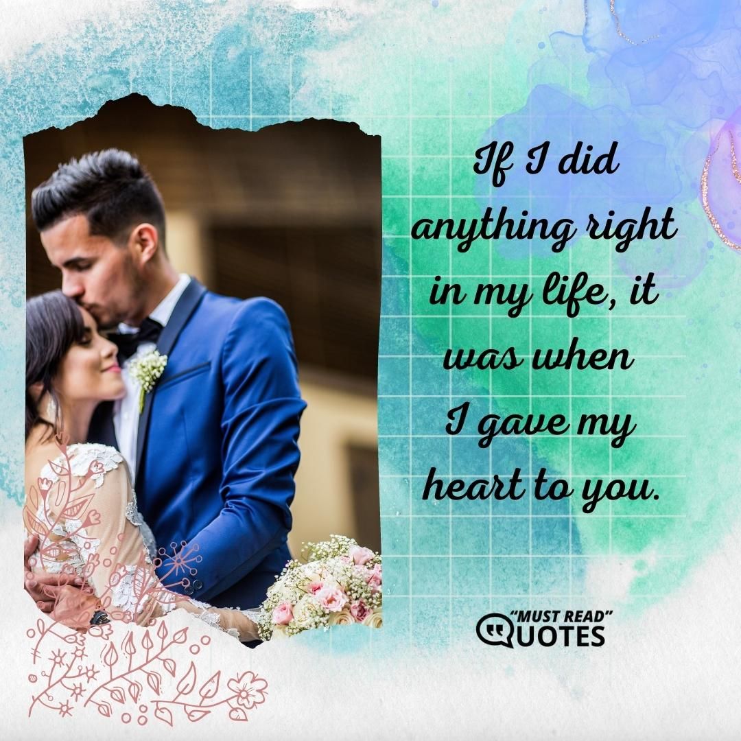 If I did anything right in my life, it was when I gave my heart to you.