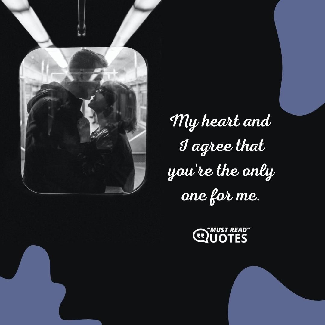 My heart and I agree that you're the only one for me.